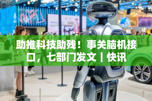 助推科技助残！事关脑机接口，七部门发文｜快讯