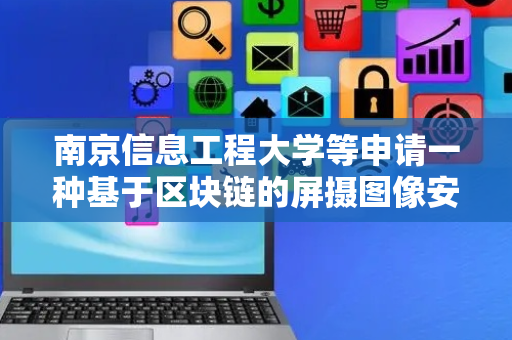 南京信息工程大学等申请一种基于区块链的屏摄图像安全存储管理与共享方法专利，实现了屏摄图像数据的安全存储管理与共享