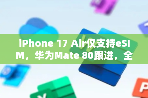 iPhone 17 Air仅支持eSIM，华为Mate 80跟进，全球69亿连接2030年达成
