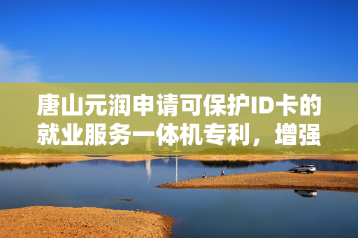 唐山元润申请可保护ID卡的就业服务一体机专利，增强使用者在使用设备的过程中ID卡的安全性