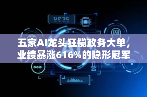 五家AI龙头狂揽政务大单，业绩暴涨616%的隐形冠军已就位！