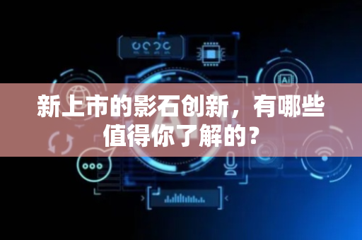 新上市的影石创新，有哪些值得你了解的？