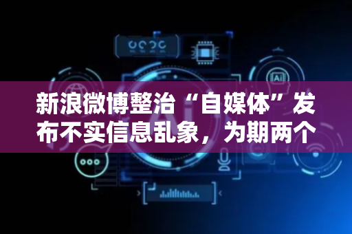 新浪微博整治“自媒体”发布不实信息乱象，为期两个月
