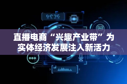 直播电商“兴趣产业带”为实体经济发展注入新活力