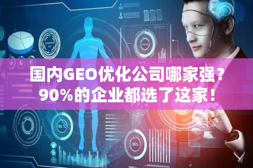 国内GEO优化公司哪家强？90%的企业都选了这家！