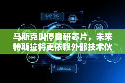 马斯克叫停自研芯片，未来特斯拉将更依赖外部技术伙伴