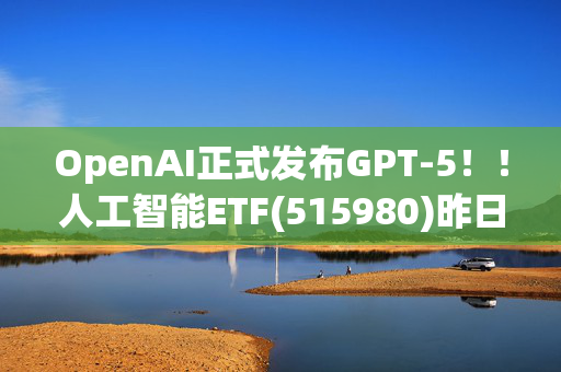 OpenAI正式发布GPT-5！！人工智能ETF(515980)昨日再“吸金”，冲击周线5连阳