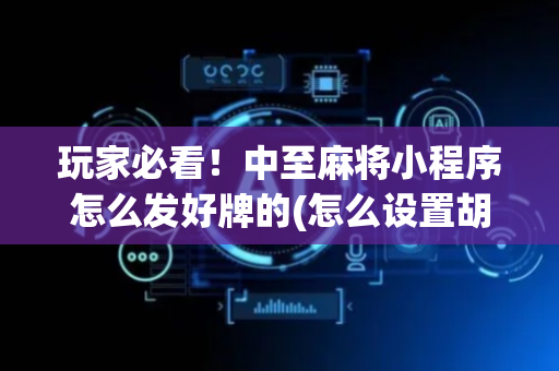 玩家必看！中至麻将小程序怎么发好牌的(怎么设置胡牌)