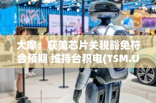 大摩：获美芯片关税豁免符合预期 维持台积电(TSM.US)台股“增持”评级