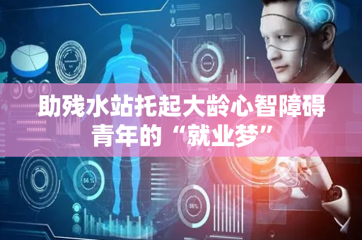 助残水站托起大龄心智障碍青年的“就业梦”