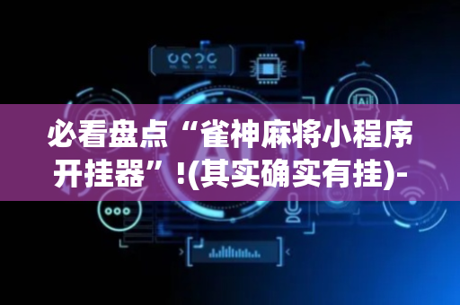 必看盘点“雀神麻将小程序开挂器”!(其实确实有挂)-抖音