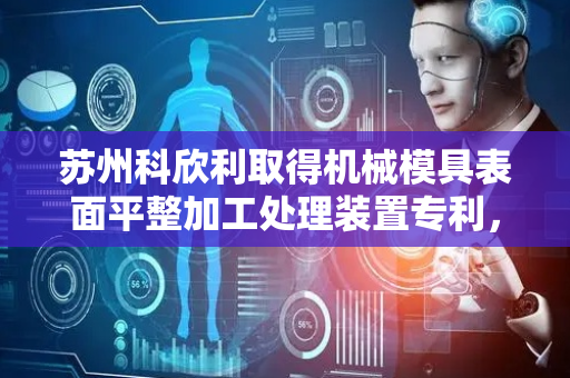 苏州科欣利取得机械模具表面平整加工处理装置专利，降低人工的体力消耗