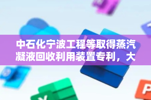 中石化宁波工程等取得蒸汽凝液回收利用装置专利，大大减少脱盐水用量