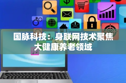 国脉科技：身联网技术聚焦大健康养老领域