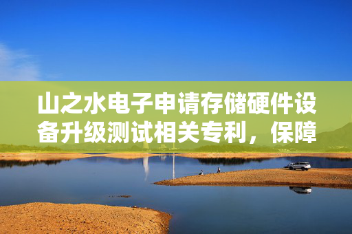 山之水电子申请存储硬件设备升级测试相关专利，保障存储硬件设备升级的稳定性与优化性