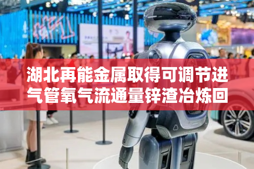湖北再能金属取得可调节进气管氧气流通量锌渣冶炼回收炉专利，有效调节燃烧速度