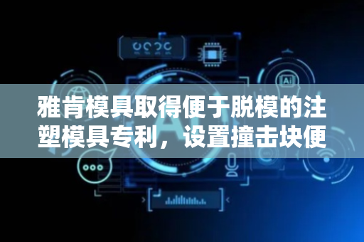 雅肯模具取得便于脱模的注塑模具专利，设置撞击块便于对冷却中的下模具进行撞击处理，使模具与模型相对位移，便于进一步脱模处理
