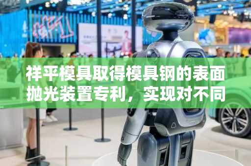 祥平模具取得模具钢的表面抛光装置专利，实现对不同高度的工件进行抛光