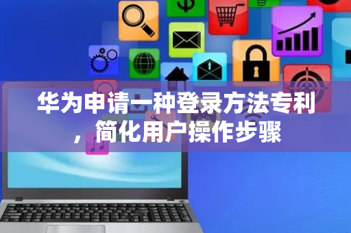 华为申请一种登录方法专利，简化用户操作步骤