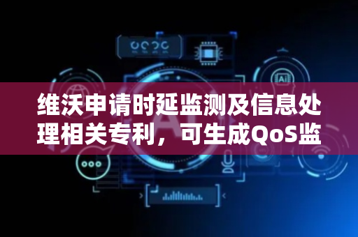 维沃申请时延监测及信息处理相关专利，可生成QoS监测策略