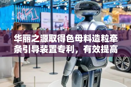 华丽之源取得色母料造粒牵条引导装置专利，有效提高牵条辊转动顺滑度