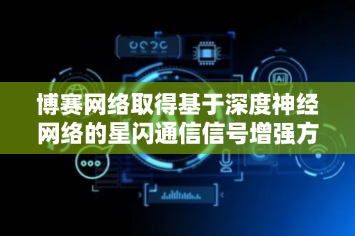 博赛网络取得基于深度神经网络的星闪通信信号增强方法专利