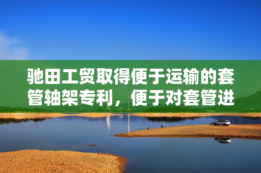 驰田工贸取得便于运输的套管轴架专利，便于对套管进行卸货