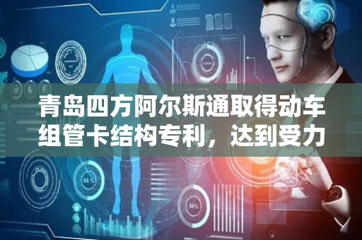 青岛四方阿尔斯通取得动车组管卡结构专利，达到受力均匀的目的