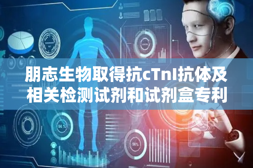 朋志生物取得抗cTnI抗体及相关检测试剂和试剂盒专利