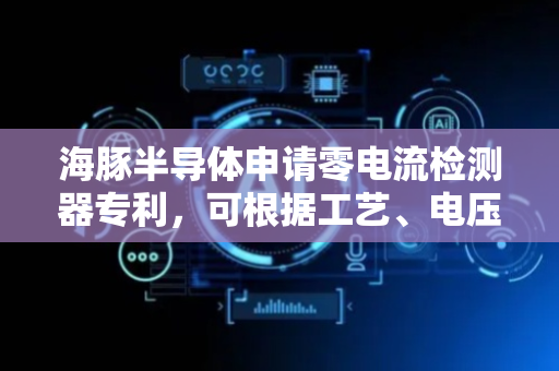 海豚半导体申请零电流检测器专利，可根据工艺、电压和/或温度变化修改阈值电压值