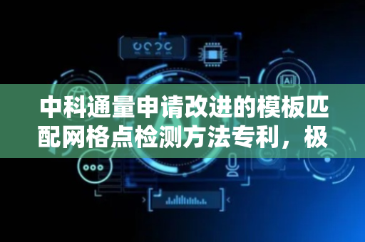 中科通量申请改进的模板匹配网格点检测方法专利，极大缩短推理时间