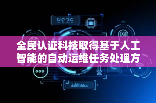 全民认证科技取得基于人工智能的自动运维任务处理方法及设备专利
