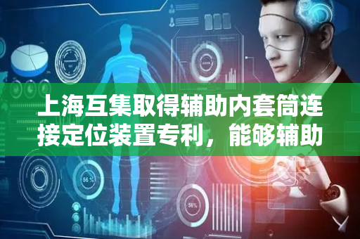 上海互集取得辅助内套筒连接定位装置专利，能够辅助内套筒与套管对正