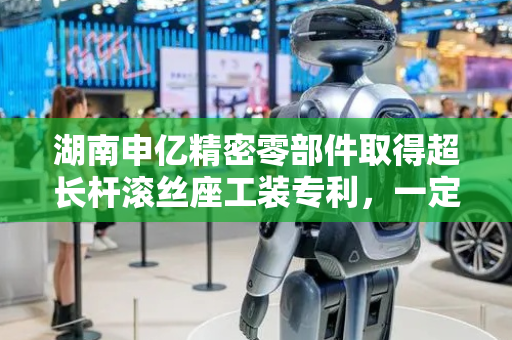 湖南申亿精密零部件取得超长杆滚丝座工装专利，一定程度上减小超长杆的震动幅度