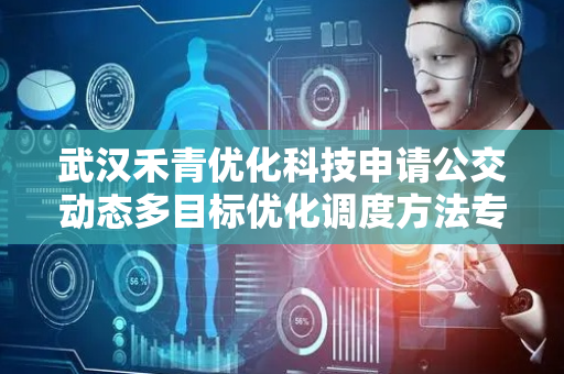 武汉禾青优化科技申请公交动态多目标优化调度方法专利，提升公交的运营水平与服务质量