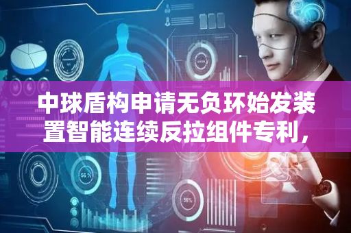 中球盾构申请无负环始发装置智能连续反拉组件专利，实现连续始发作业