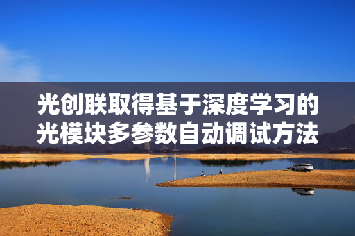 光创联取得基于深度学习的光模块多参数自动调试方法专利