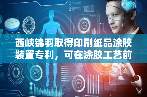 西峡锦羽取得印刷纸品涂胶装置专利，可在涂胶工艺前将印刷纸品清理干净