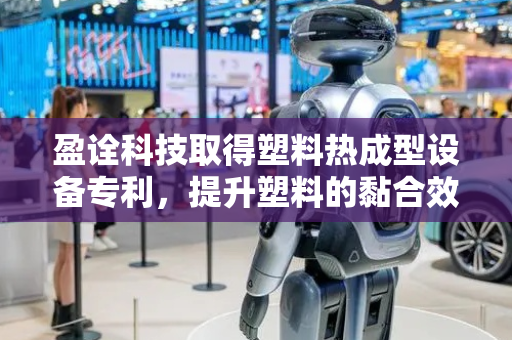 盈诠科技取得塑料热成型设备专利，提升塑料的黏合效果