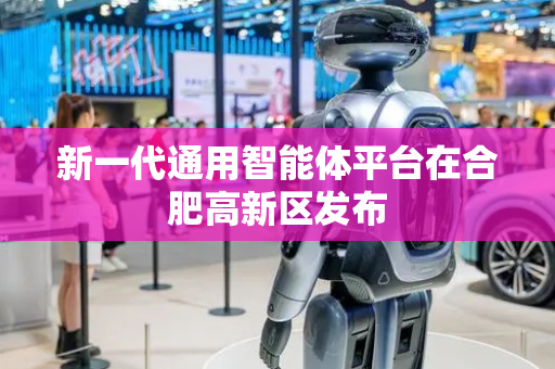 新一代通用智能体平台在合肥高新区发布