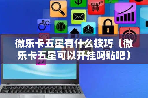 微乐卡五星有什么技巧（微乐卡五星可以开挂吗贴吧）