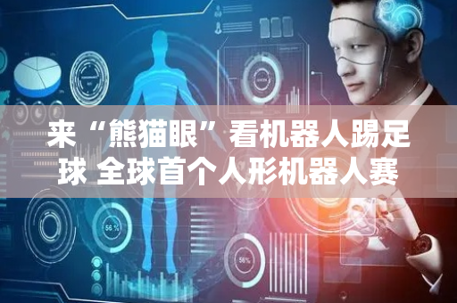 来“熊猫眼”看机器人踢足球 全球首个人形机器人赛训基地启用