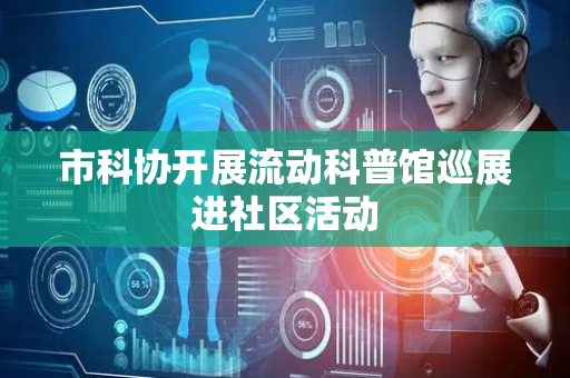 市科协开展流动科普馆巡展进社区活动