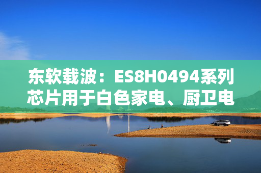 东软载波：ES8H0494系列芯片用于白色家电、厨卫电器等领域