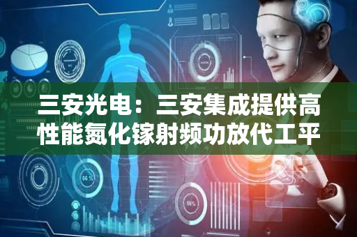 三安光电：三安集成提供高性能氮化镓射频功放代工平台