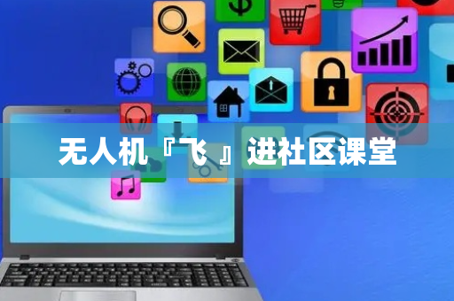 无人机『飞 』进社区课堂