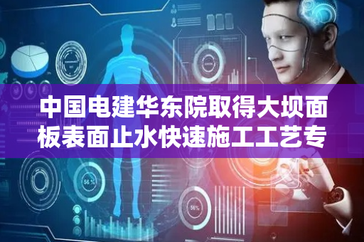 中国电建华东院取得大坝面板表面止水快速施工工艺专利