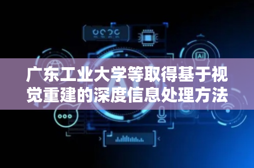 广东工业大学等取得基于视觉重建的深度信息处理方法专利