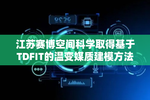 江苏赛博空间科学取得基于TDFIT的温变媒质建模方法专利