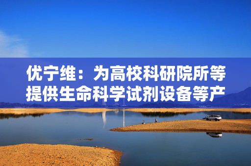 优宁维：为高校科研院所等提供生命科学试剂设备等产品和服务